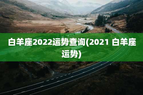 白羊座2022运势查询(2021 白羊座运势)