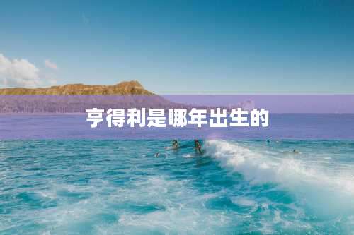 亨得利是哪年出生的