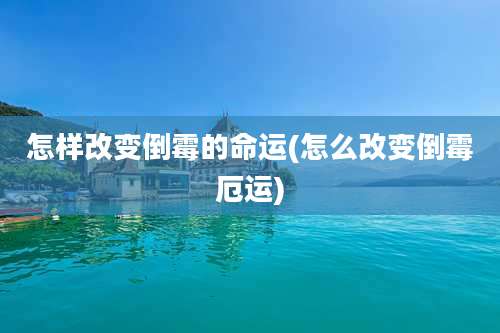 怎样改变倒霉的命运(怎么改变倒霉厄运)