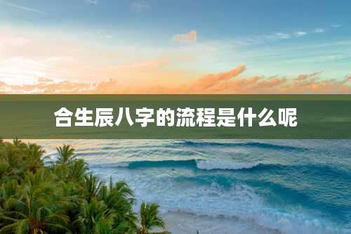 合生辰八字的流程是什么呢