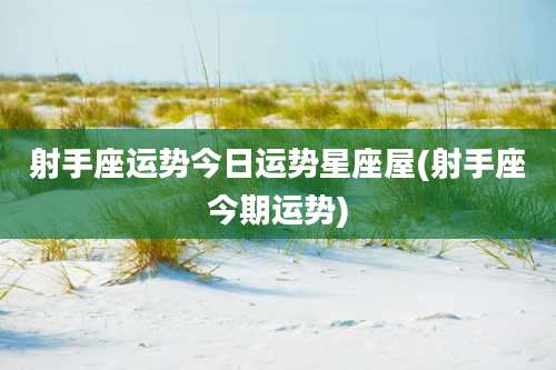 射手座运势今日运势星座屋(射手座今期运势)