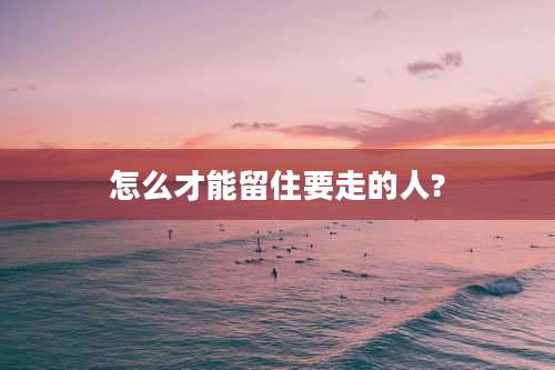 怎么才能留住要走的人?