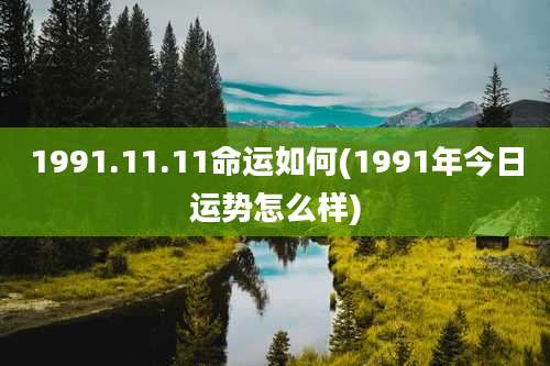 1991.11.11命运如何(1991年今日运势怎么样)