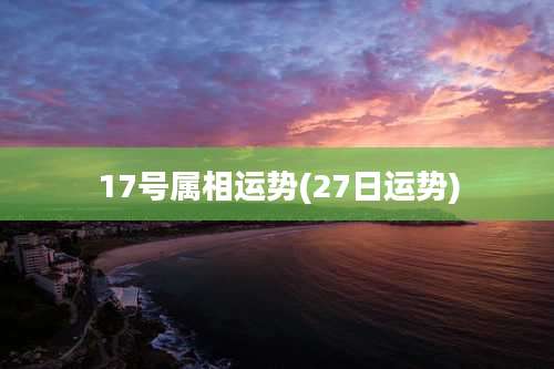 17号属相运势(27日运势)