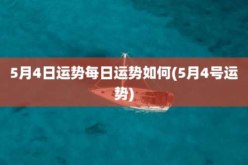 5月4日运势每日运势如何(5月4号运势)