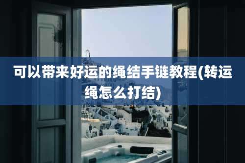 可以带来好运的绳结手链教程(转运绳怎么打结)