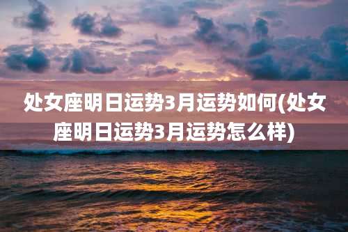 处女座明日运势3月运势如何(处女座明日运势3月运势怎么样)