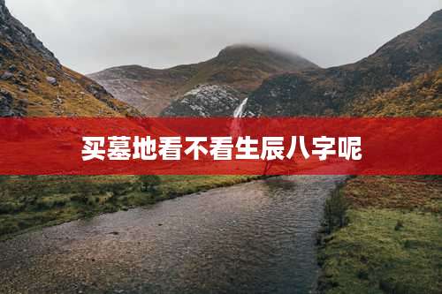 买墓地看不看生辰八字呢