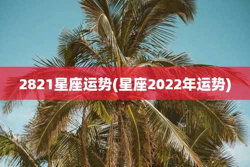 2821星座运势(星座2022年运势)