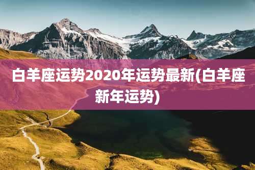 白羊座运势2020年运势最新(白羊座新年运势)