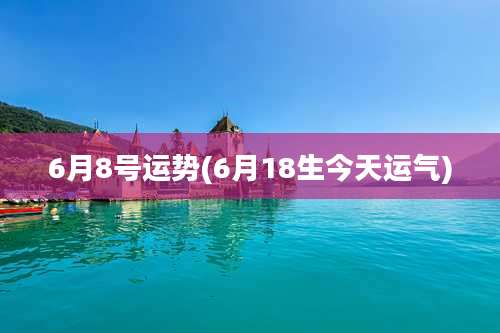 6月8号运势(6月18生今天运气)