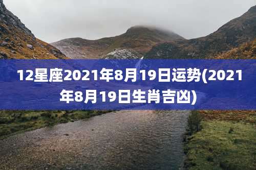 12星座2021年8月19日运势(2021年8月19日生肖吉凶)