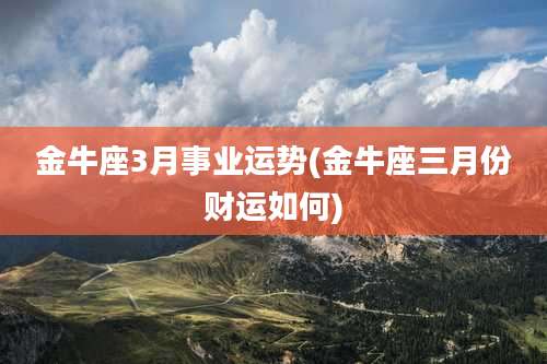 金牛座3月事业运势(金牛座三月份财运如何)