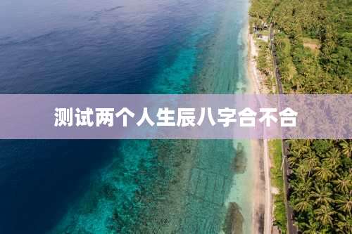 测试两个人生辰八字合不合