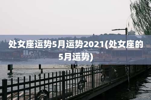 处女座运势5月运势2021(处女座的5月运势)