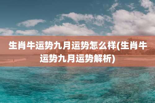 生肖牛运势九月运势怎么样(生肖牛运势九月运势解析)