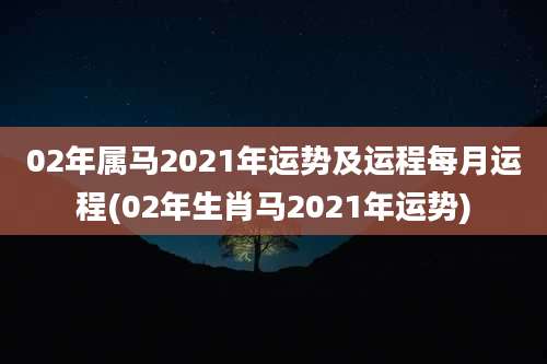 02年属马2021年运势及运程每月运程(02年生肖马2021年运势)