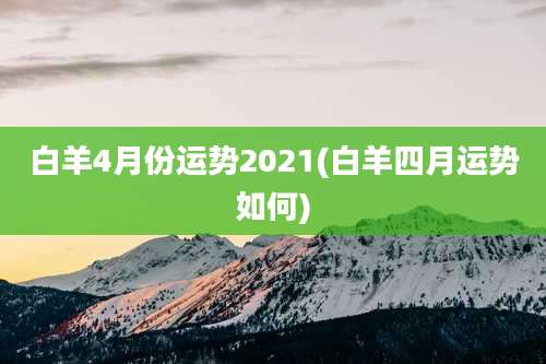 白羊4月份运势2021(白羊四月运势如何)