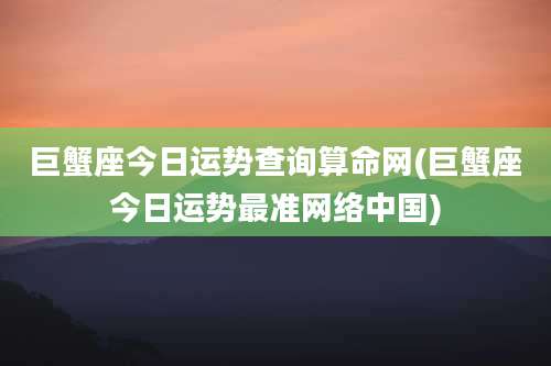 巨蟹座今日运势查询算命网(巨蟹座今日运势最准网络中国)