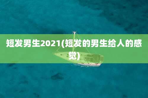 短发男生2021(短发的男生给人的感觉)