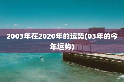 2003年在2020年的运势(03年的今年运势)