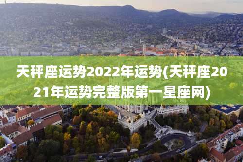 天秤座运势2022年运势(天秤座2021年运势完整版第一星座网)