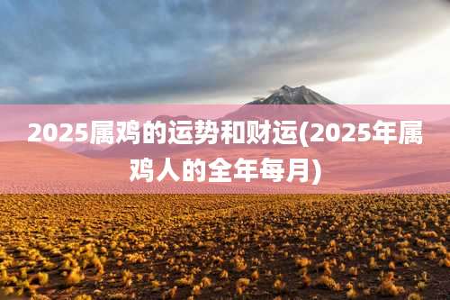 2025属鸡的运势和财运(2025年属鸡人的全年每月)