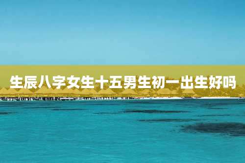 生辰八字女生十五男生初一出生好吗