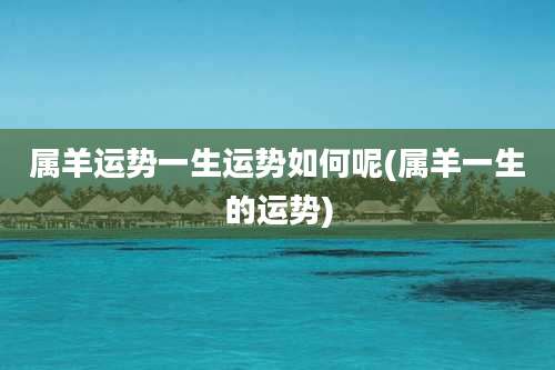 属羊运势一生运势如何呢(属羊一生的运势)