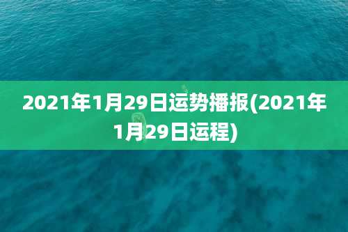 2021年1月29日运势播报(2021年1月29日运程)