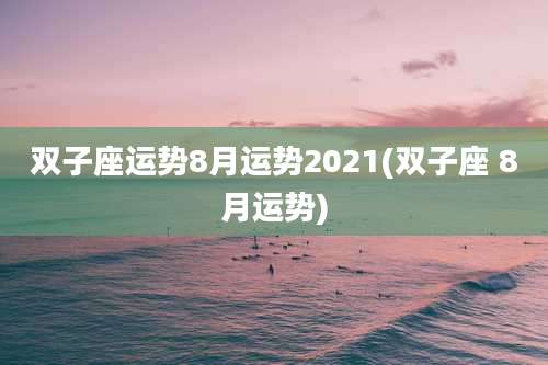 双子座运势8月运势2021(双子座 8月运势)