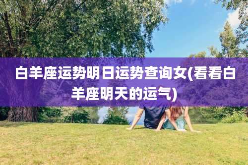 白羊座运势明日运势查询女(看看白羊座明天的运气)