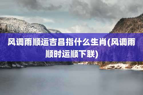 风调雨顺运吉昌指什么生肖(风调雨顺时运顺下联)