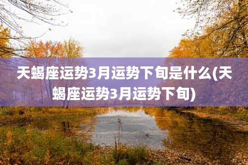 天蝎座运势3月运势下旬是什么(天蝎座运势3月运势下旬)