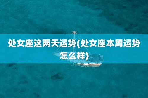 处女座这两天运势(处女座本周运势怎么样)