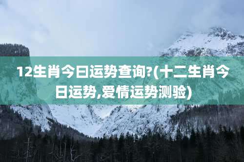 12生肖今曰运势查询?(十二生肖今日运势,爱情运势测验)