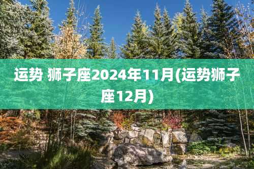 运势 狮子座2024年11月(运势狮子座12月)