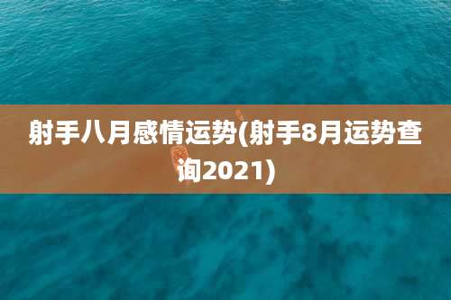 射手八月感情运势(射手8月运势查询2021)