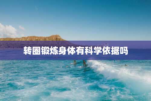 转圈锻炼身体有科学依据吗