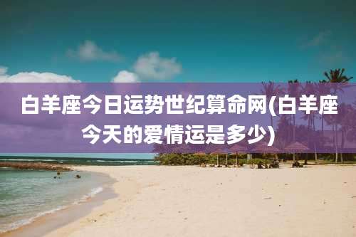 白羊座今日运势世纪算命网(白羊座今天的爱情运是多少)