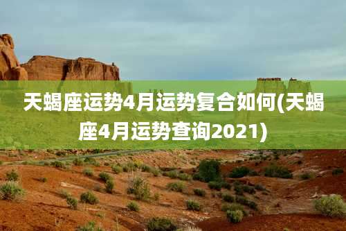 天蝎座运势4月运势复合如何(天蝎座4月运势查询2021)