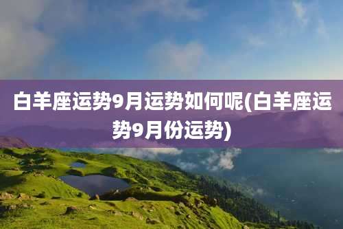 白羊座运势9月运势如何呢(白羊座运势9月份运势)
