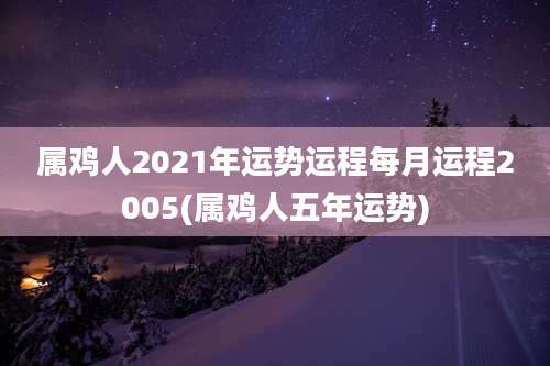 属鸡人2021年运势运程每月运程2005(属鸡人五年运势)