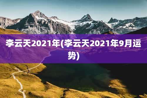 李云天2021年(李云天2021年9月运势)
