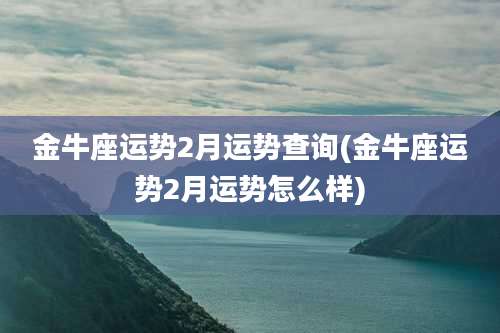 金牛座运势2月运势查询(金牛座运势2月运势怎么样)