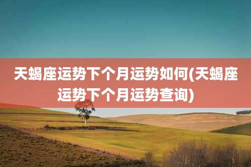 天蝎座运势下个月运势如何(天蝎座运势下个月运势查询)