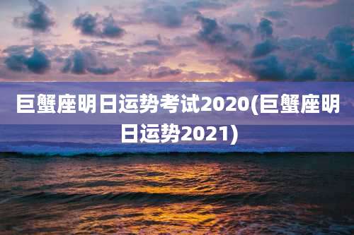 巨蟹座明日运势考试2020(巨蟹座明日运势2021)