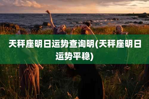 天秤座明日运势查询明(天秤座明日运势平稳)