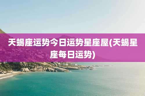 天蝎座运势今日运势星座屋(天蝎星座每日运势)