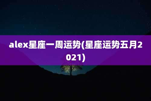 alex星座一周运势(星座运势五月2021)